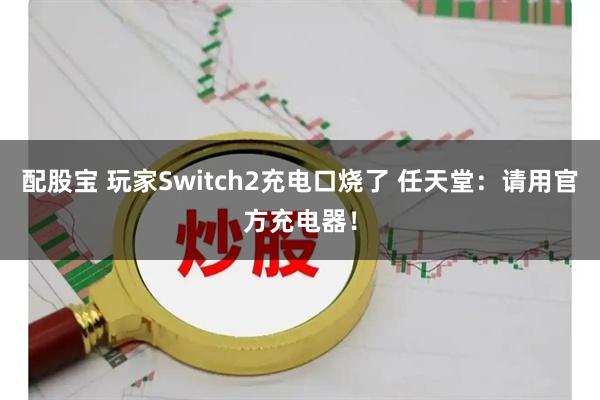 配股宝 玩家Switch2充电口烧了 任天堂：请用官方充电器！