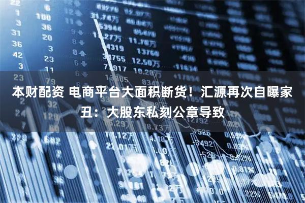 本财配资 电商平台大面积断货！汇源再次自曝家丑：大股东私刻公章导致
