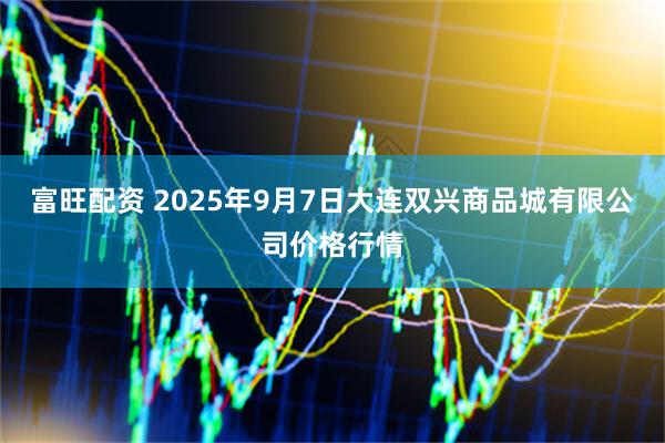 富旺配资 2025年9月7日大连双兴商品城有限公司价格行情