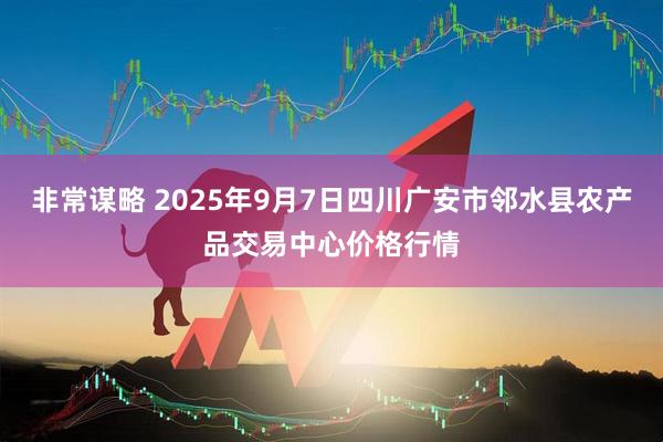 非常谋略 2025年9月7日四川广安市邻水县农产品交易中心价格行情
