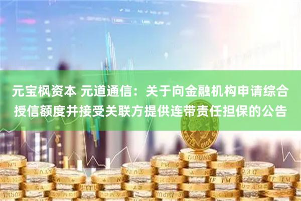 元宝枫资本 元道通信：关于向金融机构申请综合授信额度并接受关联方提供连带责任担保的公告