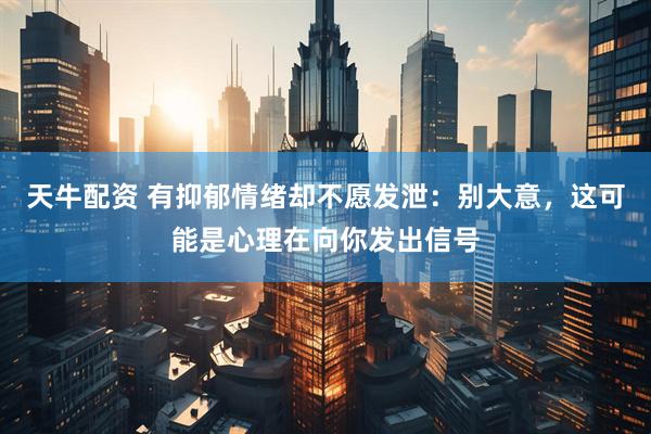 天牛配资 有抑郁情绪却不愿发泄：别大意，这可能是心理在向你发出信号
