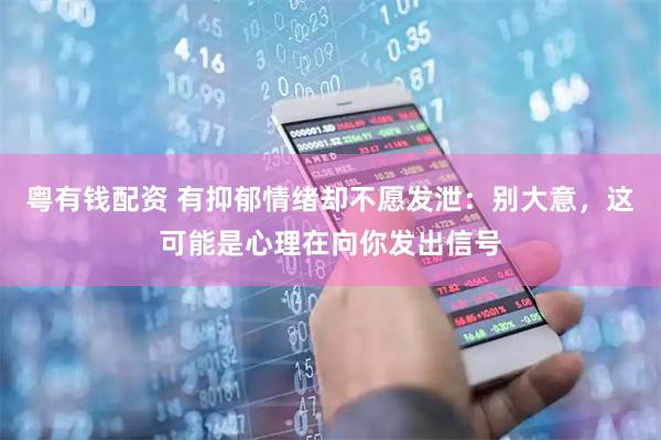 粤有钱配资 有抑郁情绪却不愿发泄：别大意，这可能是心理在向你发出信号
