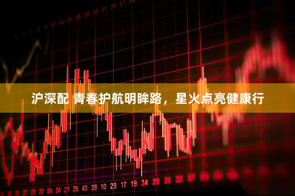 沪深配 青春护航明眸路，星火点亮健康行