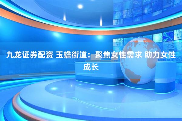 九龙证券配资 玉蟾街道：聚焦女性需求 助力女性成长