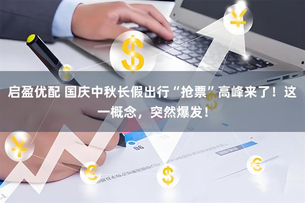 启盈优配 国庆中秋长假出行“抢票”高峰来了！这一概念，突然爆发！