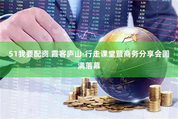 51我要配资 霞客庐山·行走课堂暨商务分享会圆满落幕