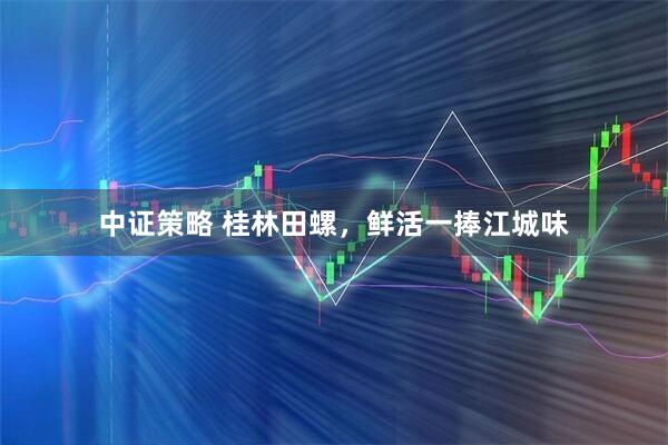 中证策略 桂林田螺，鲜活一捧江城味