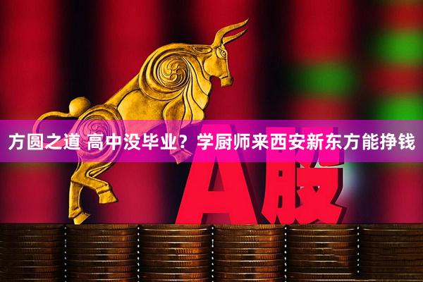 方圆之道 高中没毕业？学厨师来西安新东方能挣钱