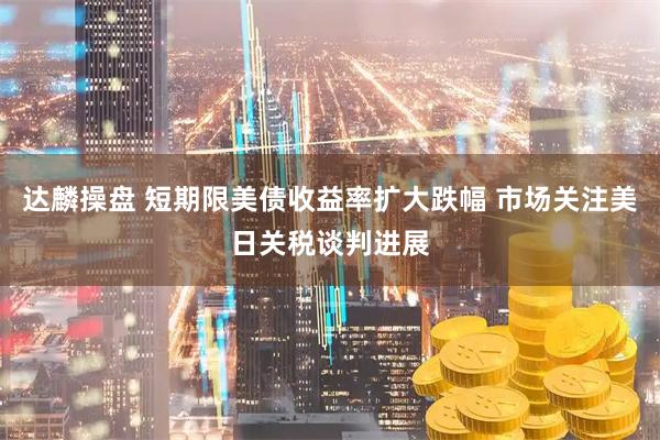 达麟操盘 短期限美债收益率扩大跌幅 市场关注美日关税谈判进展