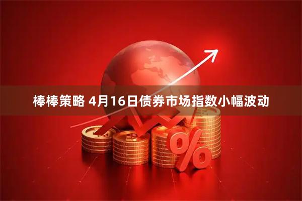 棒棒策略 4月16日债券市场指数小幅波动