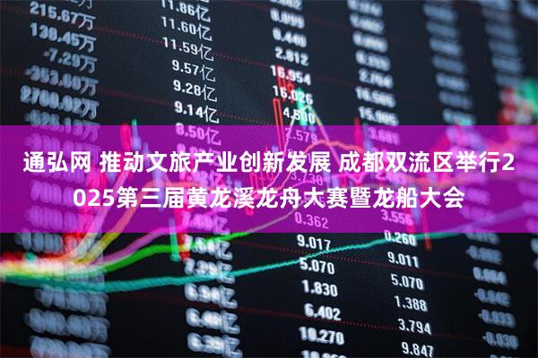 通弘网 推动文旅产业创新发展 成都双流区举行2025第三届黄龙溪龙舟大赛暨龙船大会