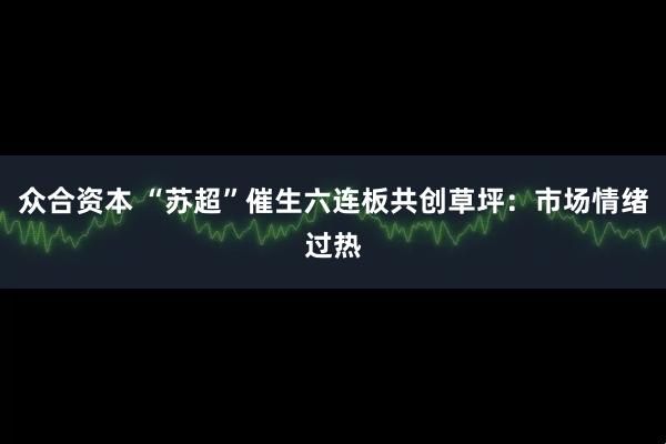 众合资本 “苏超”催生六连板共创草坪：市场情绪过热