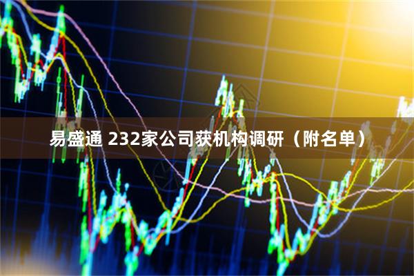 易盛通 232家公司获机构调研（附名单）