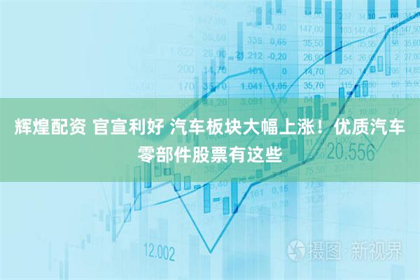 辉煌配资 官宣利好 汽车板块大幅上涨！优质汽车零部件股票有这些