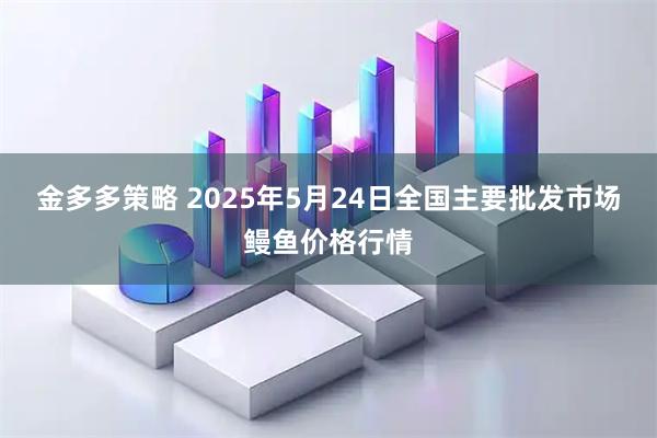 金多多策略 2025年5月24日全国主要批发市场鳗鱼价格行情
