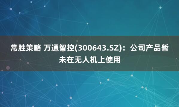 常胜策略 万通智控(300643.SZ)：公司产品暂未在无人机上使用