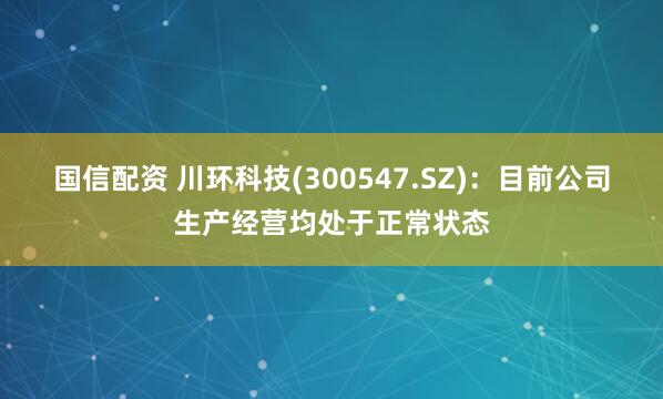 国信配资 川环科技(300547.SZ)：目前公司生产经营均处于正常状态