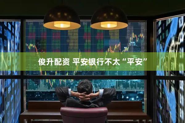 俊升配资 平安银行不太“平安”