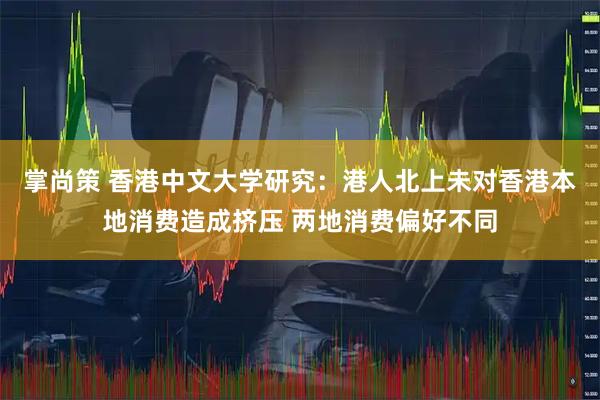 掌尚策 香港中文大学研究：港人北上未对香港本地消费造成挤压 两地消费偏好不同