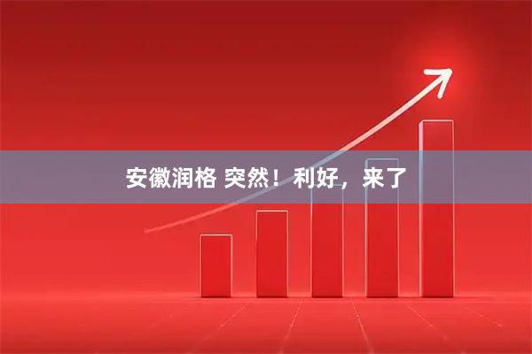 安徽润格 突然！利好，来了