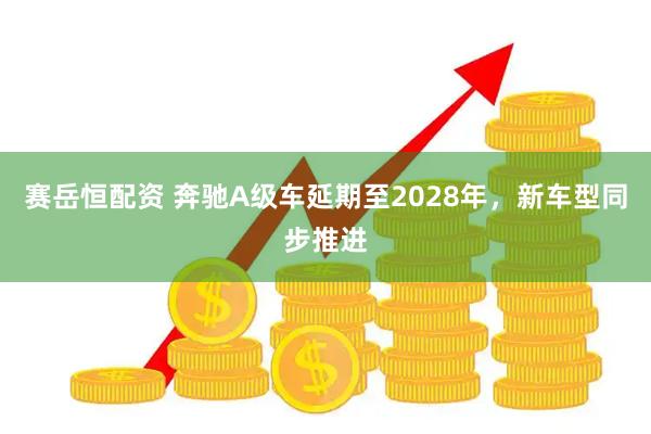 赛岳恒配资 奔驰A级车延期至2028年，新车型同步推进