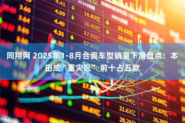 同翔网 2025年1-8月合资车型销量下滑盘点：本田成“重灾区” 前十占五款