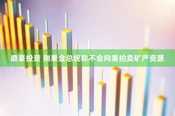 鼎豪投资 刚果金总统称不会向美拍卖矿产资源
