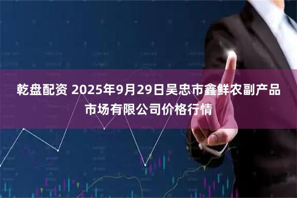 乾盘配资 2025年9月29日吴忠市鑫鲜农副产品市场有限公司价格行情