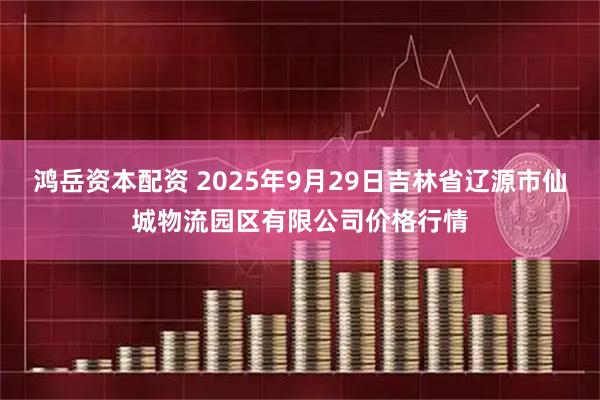鸿岳资本配资 2025年9月29日吉林省辽源市仙城物流园区有限公司价格行情
