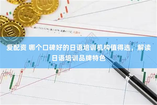 爱配资 哪个口碑好的日语培训机构值得选，解读日语培训品牌特色