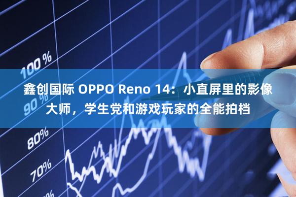 鑫创国际 OPPO Reno 14：小直屏里的影像大师，学生党和游戏玩家的全能拍档