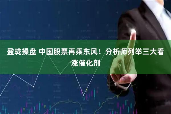 盈珑操盘 中国股票再乘东风！分析师列举三大看涨催化剂