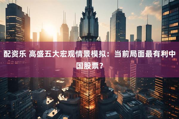 配资乐 高盛五大宏观情景模拟：当前局面最有利中国股票？