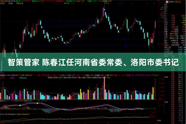 智策管家 陈春江任河南省委常委、洛阳市委书记