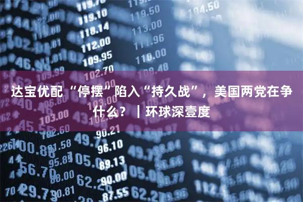 达宝优配 “停摆”陷入“持久战”，美国两党在争什么？｜环球深壹度