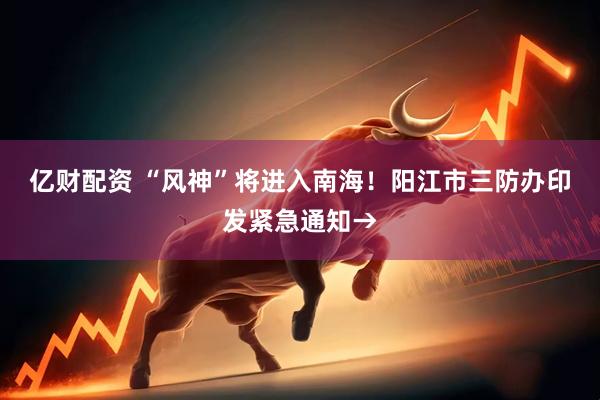 亿财配资 “风神”将进入南海！阳江市三防办印发紧急通知→