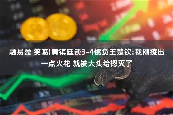 融易盈 笑喷!黄镇廷谈3-4憾负王楚钦:我刚擦出一点火花 就被大头给摁灭了