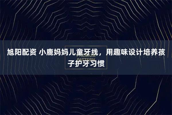 旭阳配资 小鹿妈妈儿童牙线,用趣味设计培养孩子护牙习惯