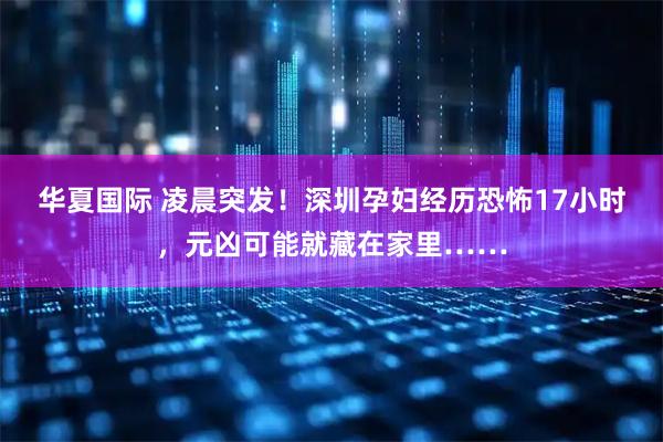 华夏国际 凌晨突发！深圳孕妇经历恐怖17小时，元凶可能就藏在家里……