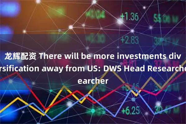龙辉配资 There will be more investments diversification away from US: DWS Head Researcher