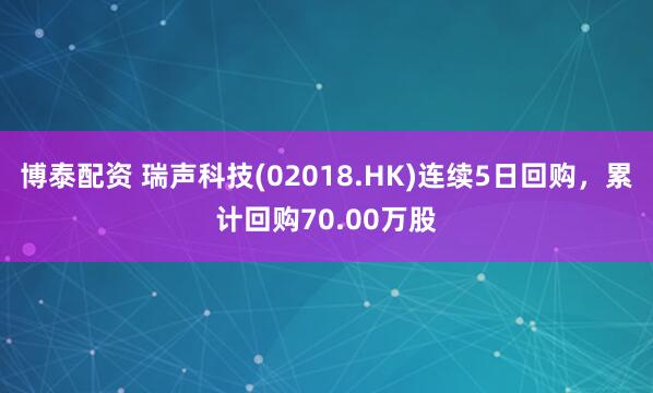 博泰配资 瑞声科技(02018.HK)连续5日回购，累计回购70.00万股