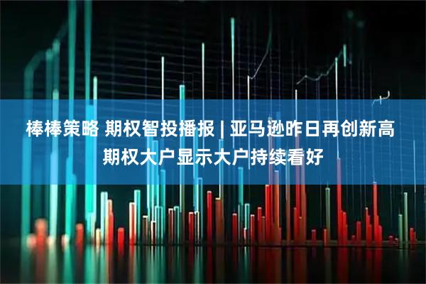 棒棒策略 期权智投播报 | 亚马逊昨日再创新高 期权大户显示大户持续看好