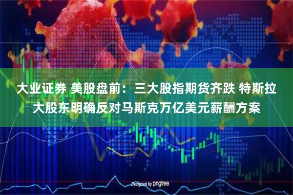 大业证券 美股盘前：三大股指期货齐跌 特斯拉大股东明确反对马斯克万亿美元薪酬方案