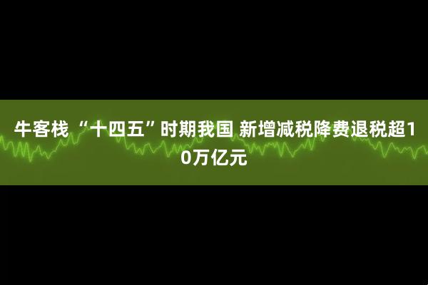 牛客栈 “十四五”时期我国 新增减税降费退税超10万亿元
