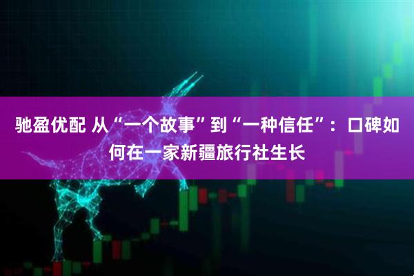 驰盈优配 从“一个故事”到“一种信任”：口碑如何在一家新疆旅行社生长