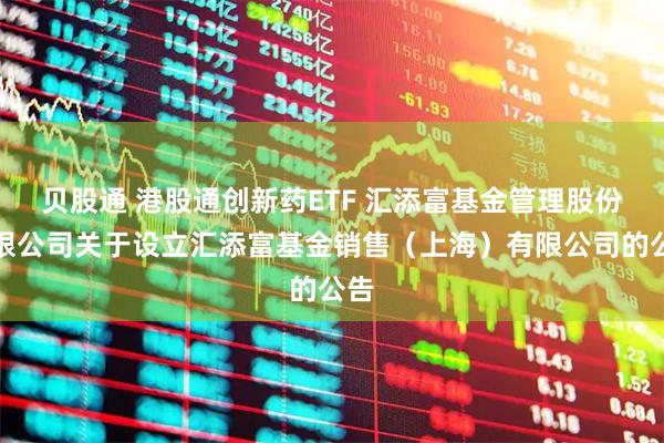 贝股通 港股通创新药ETF 汇添富基金管理股份有限公司关于设立汇添富基金销售（上海）有限公司的公告