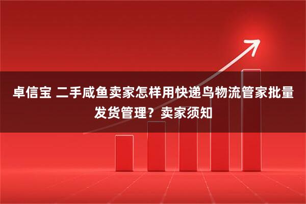 卓信宝 二手咸鱼卖家怎样用快递鸟物流管家批量发货管理？卖家须知