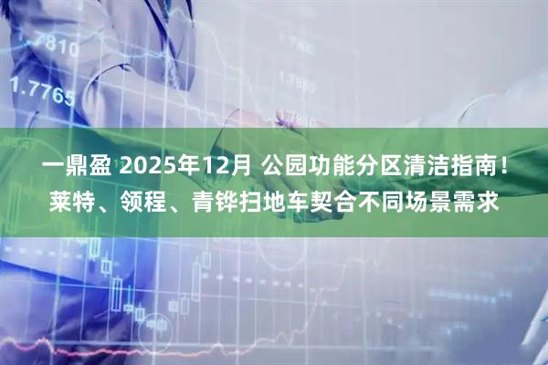 一鼎盈 2025年12月 公园功能分区清洁指南！莱特、领程、青铧扫地车契合不同场景需求