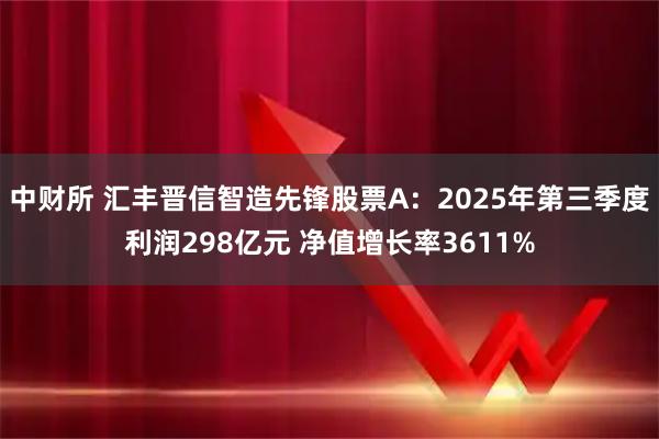 中财所 汇丰晋信智造先锋股票A：2025年第三季度利润298亿元 净值增长率3611%